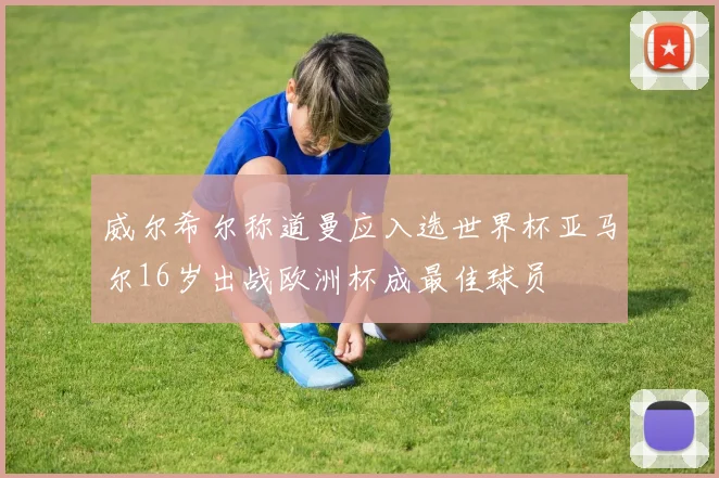 威尔希尔称道曼应入选世界杯亚马尔16岁出战欧洲杯成最佳球员