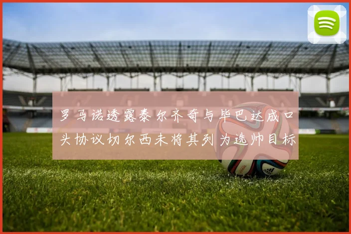罗马诺透露泰尔齐奇与毕巴达成口头协议切尔西未将其列为选帅目标