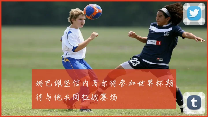姆巴佩坚信内马尔将参加世界杯期待与他共同征战赛场