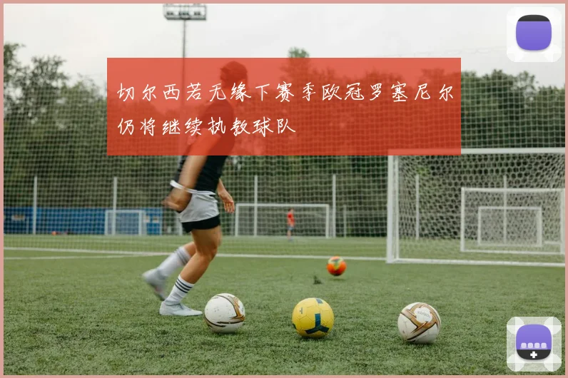 切尔西若无缘下赛季欧冠罗塞尼尔仍将继续执教球队