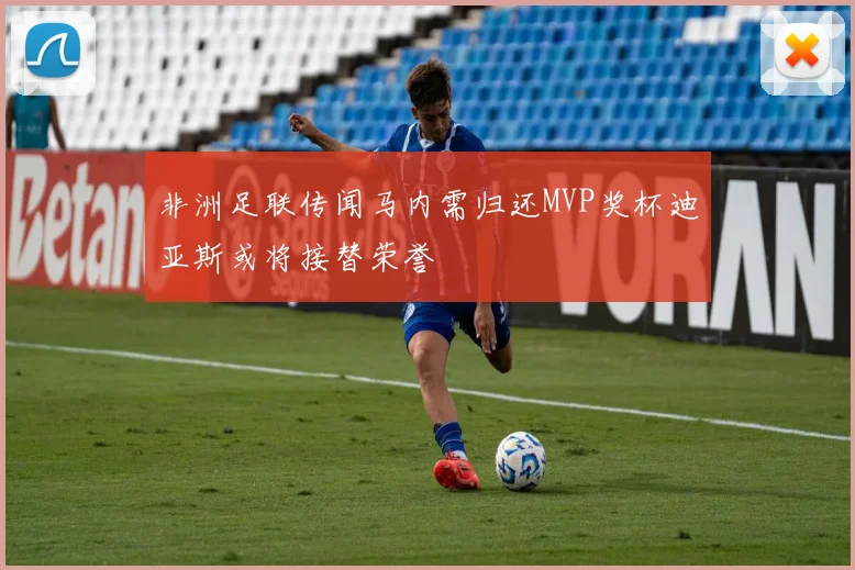 非洲足联传闻马内需归还MVP奖杯迪亚斯或将接替荣誉