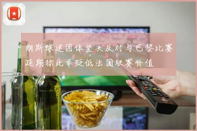 朗斯球迷团体坚决反对与巴黎比赛延期称此举贬低法国联赛价值