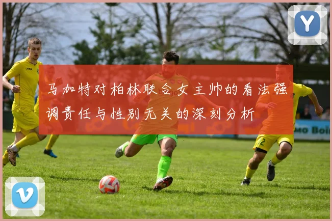马加特对柏林联合女主帅的看法强调责任与性别无关的深刻分析