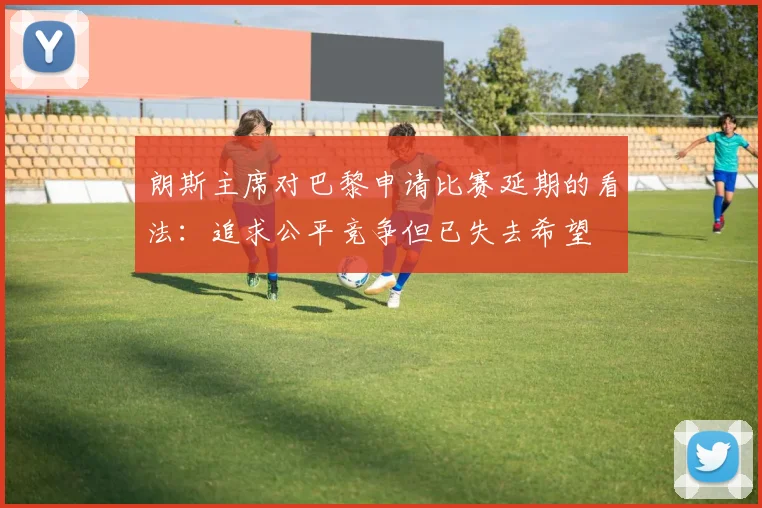 朗斯主席对巴黎申请比赛延期的看法：追求公平竞争但已失去希望