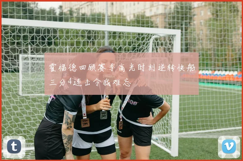 霍福德回顾赛季高光时刻逆转快船三分4连击令我难忘