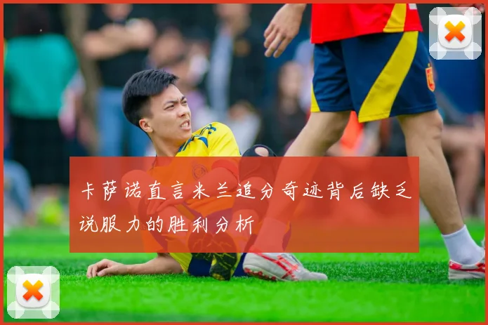 卡萨诺直言米兰追分奇迹背后缺乏说服力的胜利分析