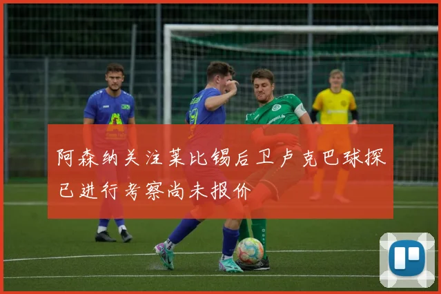 阿森纳关注莱比锡后卫卢克巴球探已进行考察尚未报价