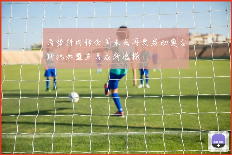马努科内转会国米或再度启动奥古斯托加盟罗马成新选择