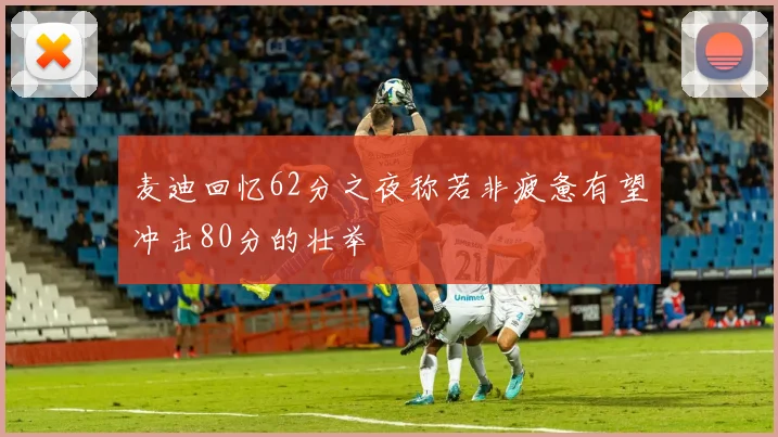 麦迪回忆62分之夜称若非疲惫有望冲击80分的壮举